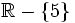 \mathbb{R}- \lbrace  5 \rbrace