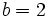 b = 2\;