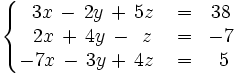 \left\{ \begin{matrix}     ~3x \, - \, 2y \, + \, 5z & = & 38     \\     ~2x \, + \, 4y \, - \, ~z & = & -7     \\     -7x \, - \, 3y + \, 4z \ & = & ~5   \end{matrix} \right.