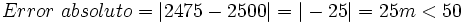Error \ absoluto = |2475 - 2500| = |-25| = 25 m < 50