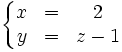 \left\{   \begin{matrix}     x & = & 2     \\     y & = & z-1   \end{matrix} \right.