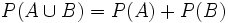 P(A \cup B)=P(A)+P(B)\;