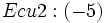 Ecu2 : (-5)\;