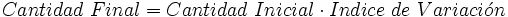 Cantidad \ Final = Cantidad \ Inicial \cdot Indice \ de \ Variaci \acute{o} n