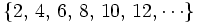 \{ 2, \, 4, \, 6, \, 8, \, 10, \, 12, \cdots \}