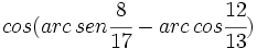 cos (arc\,sen \cfrac{8}{17} - arc\,cos \cfrac{12}{13})
