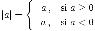 |a| = \begin{cases}   \;\;\;a \, , & \mbox{si } a \ge 0\\        -a\, , & \mbox{si } a < 0  \end{cases}