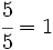 \cfrac{5}{5}=1