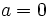 a=0\;