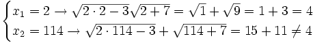 \begin{cases} x_1=2 \rightarrow \sqrt{2 \cdot 2 -3} \sqrt{2+7}=\sqrt{1}+\sqrt{9} = 1+3=4 \\ x_2=114 \rightarrow \sqrt{2 \cdot 114 - 3} + \sqrt{114+7}=15+11 \ne 4 \end{cases}