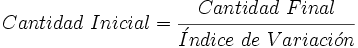 Cantidad \ Inicial = \cfrac{Cantidad \ Final}{\acute{I}ndice \ de \ Variaci \acute{o} n}