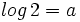 log \, 2=a\;