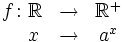 \begin{matrix} f \colon \mathbb{R} & \rightarrow & \mathbb{R}^+ \\ \, \quad x & \rightarrow & a^x \end{matrix}