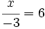 \cfrac{x}{-3}=6\;