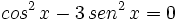 cos^2 \, x - 3\, sen^2 \, x =0