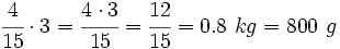 \cfrac{4}{15} \cdot 3=\cfrac{4 \cdot 3}{15}=\cfrac{12}{15}=0.8 ~kg = 800~g