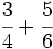 \cfrac{3}{4}+ \cfrac{5}{6}