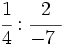 \cfrac{1}{4} : \cfrac{2}{-7~}\;