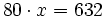 80 \cdot x = 632\;