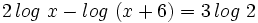 2 \, log \ x - log \ (x+6) =3 \, log \ 2 \;