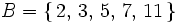 B = \left\{    \, 2, \, 3, \, 5, \, 7, \, 11 \, \right\}