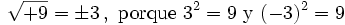 \sqrt{+9}=\pm 3 \, , \ \mbox{porque} \ 3^2=9 \ \mbox{y} \ (-3)^2=9