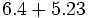 6.4 + 5.23\;