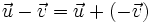 \vec{u} - \vec{v}=\vec{u} + (- \vec{v})