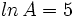 ln \, A=5