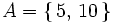 A = \left\{    \, 5, \, 10 \, \right\}