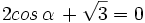 2 cos \, \alpha \, + \sqrt{3} = 0\;