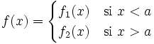 f(x) = \begin{cases} f_1(x) & \mbox{si }x < a \\  f_2(x) & \mbox{si }x>a \end{cases}