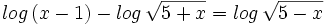 log \, (x-1) - log \, \sqrt{5+x} =log \, \sqrt{5-x} \;