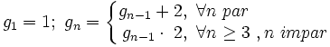 g_1=1;~g_n= \left\{\begin{matrix}  g_{n-1} + 2,~ \forall n \ par \qquad \qquad ~~ \\ g_{n-1} \cdot ~ 2,~ \forall n \ge 3 \ , n \ impar \end{matrix} \right.