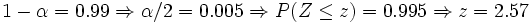 1- \alpha = 0.99 \Rightarrow \alpha/2=0.005 \Rightarrow P(Z\le z)=0.995 \Rightarrow z=2.57