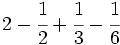 2-\cfrac{1}{2} + \cfrac{1}{3} - \cfrac{1}{6}