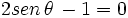 2 sen \, \theta \, -1 = 0\;