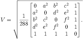 V = \sqrt{ \frac{1}{288} \begin{bmatrix} 0 & a^2 & b^2 & c^2 & 1 \\ a^2 & 0 & d^2 & e^2 & 1 \\ b^2 & c^2 & 0 & f^2 & 1 \\ d^2 & e^2 & f^2 & 0 & 1 \\ 1 & 1 & 1 & 1 & 0 \end{bmatrix}. }