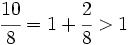 \cfrac{10}{8}= 1 +\cfrac{2} {8} > 1