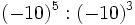 (-10)^5 : (-10)^3\;