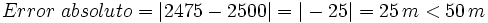 Error \ absoluto = |2475 - 2500| = |-25| = 25 \, m < 50 \, m