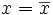 x=\overline{x}