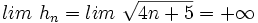 lim \ h_n=lim \ \sqrt{4n+5} = +\infty