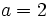 a=2\;