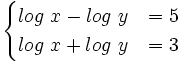 \begin{cases} log \ x - log \ y & \mbox{=}\mbox{ 5} \\ log \ x + log \ y & \mbox{=}\mbox{ 3} \end{cases}