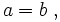 a=b\;,