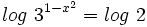 log \ 3^{1-x^2}= log \ 2