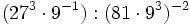 (27^3 \cdot 9^{-1}) : (81 \cdot 9^3)^{-2}