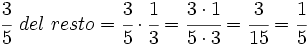 \cfrac{3}{5}~del~resto=\cfrac{3}{5} \cdot \cfrac{1}{3}=\cfrac{3 \cdot 1}{5 \cdot 3}=\cfrac{3}{15}=\cfrac{1}{5}