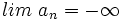 lim \ a_n = -\infty \;